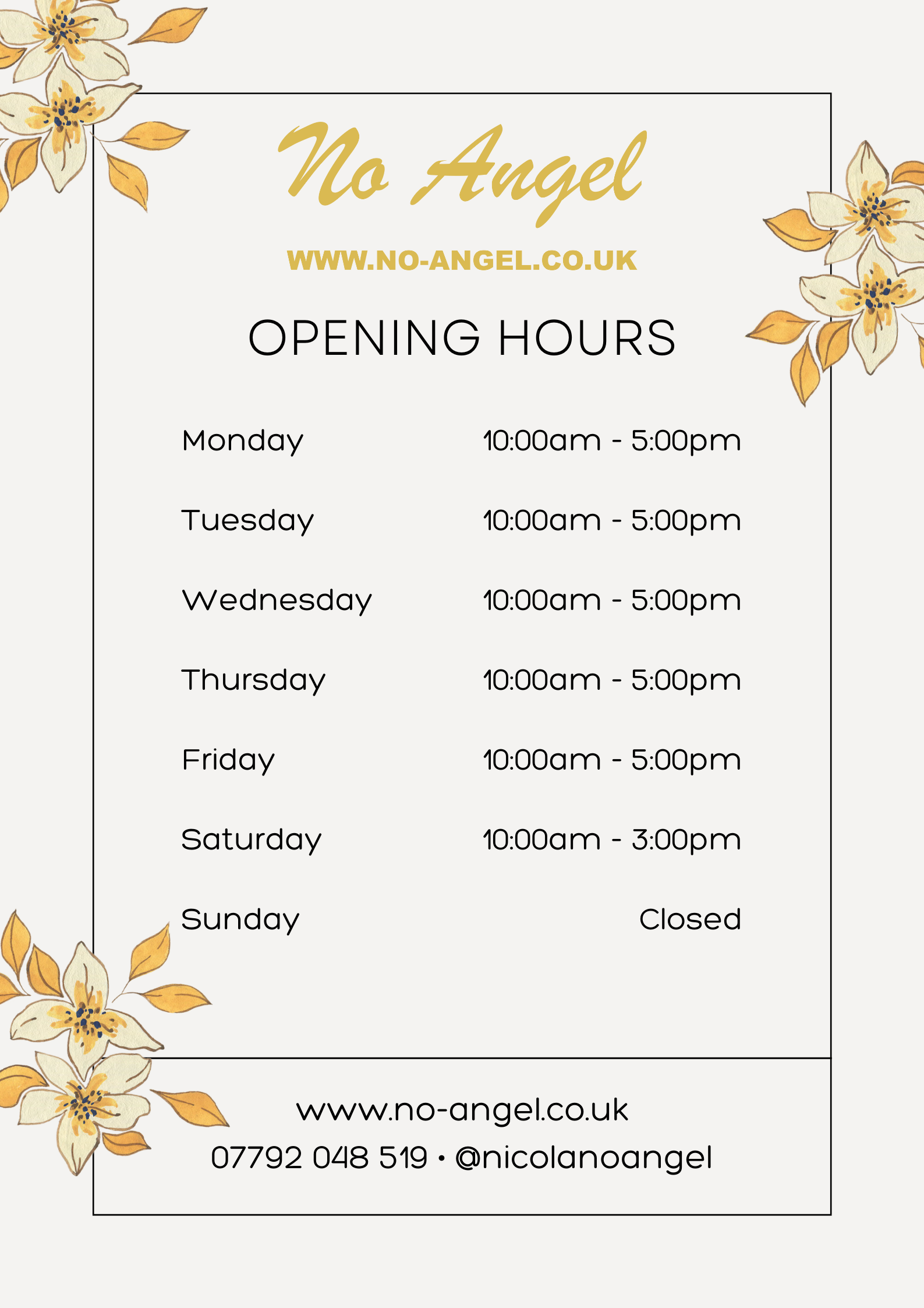  e e VY Angel WWW.NO-ANGEL.CO.UK OPENING HOURS " Monday 10:000m - 5:00pM Tuesday 10:00am - S:00pmM Wednesday 10:00am - S:00pmM Thursday 10:00am - S:00pmM Friday 10:000m - 5:00pM Saturday 10:00am - 3:00pm Sunday Closed A O www.no-angelco.uk 07792 048 519 - @nicolanoangel 