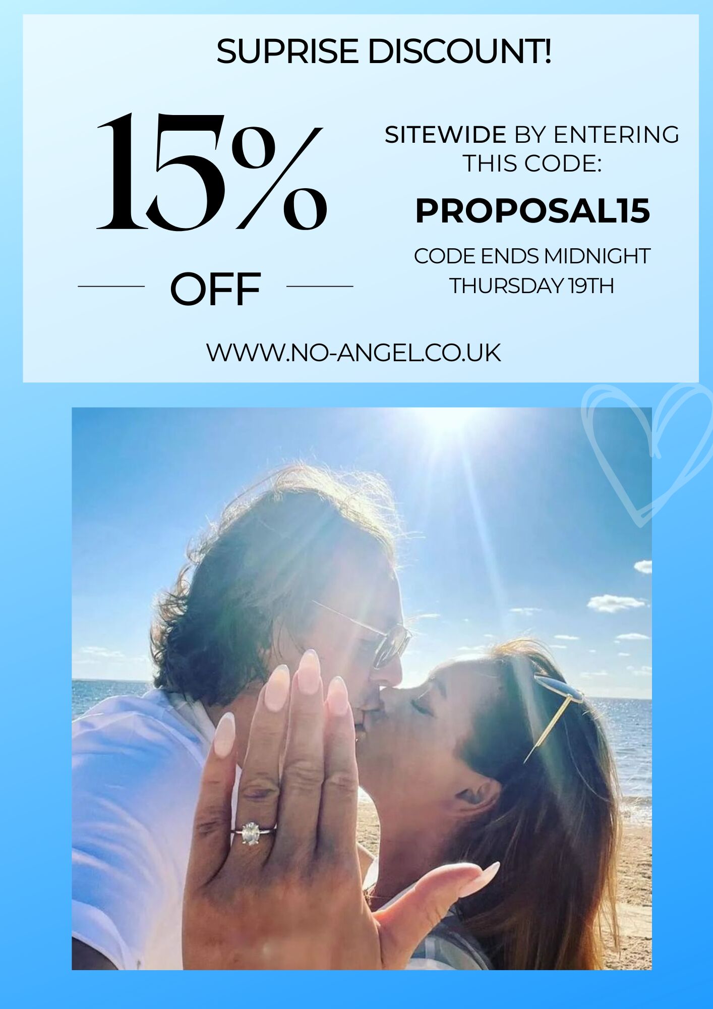 SUPRISE DISCOUNT! 0 SITEWIDE BY ENTERING THIS CODE: 0 PROPOSALI5 CODE ENDS MIDNIGHT OFF S THURSDAY 19TH WWW.NO-ANGELCO.UK 